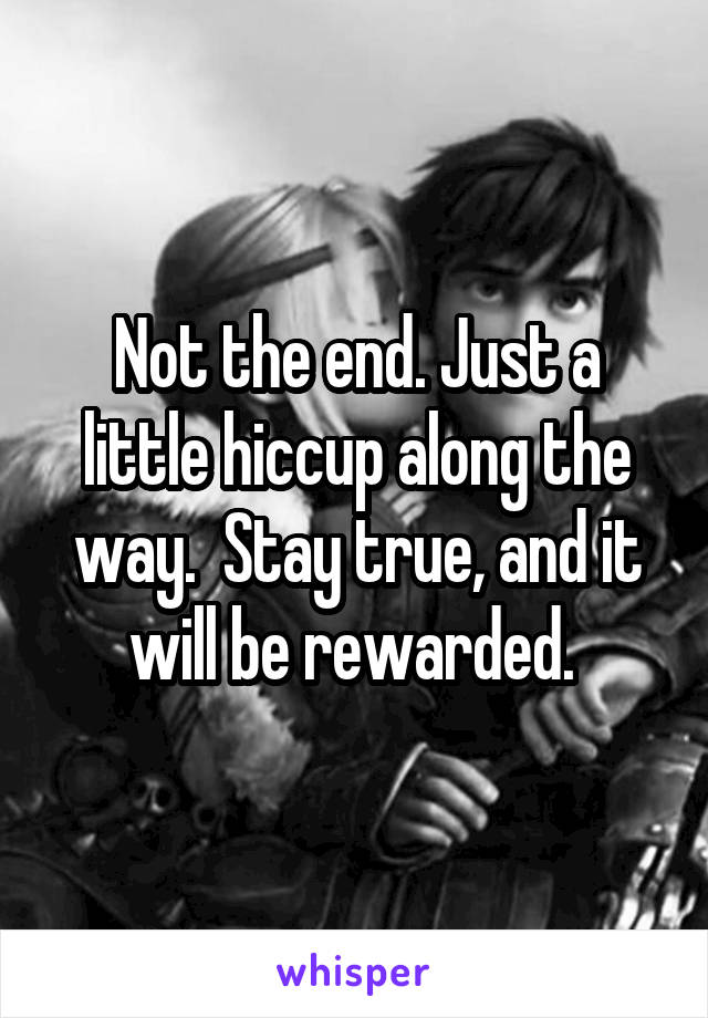 Not the end. Just a little hiccup along the way.  Stay true, and it will be rewarded. 