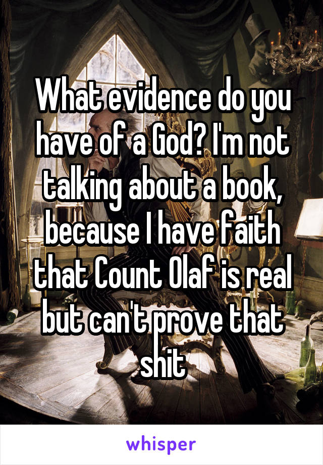 What evidence do you have of a God? I'm not talking about a book, because I have faith that Count Olaf is real but can't prove that shit