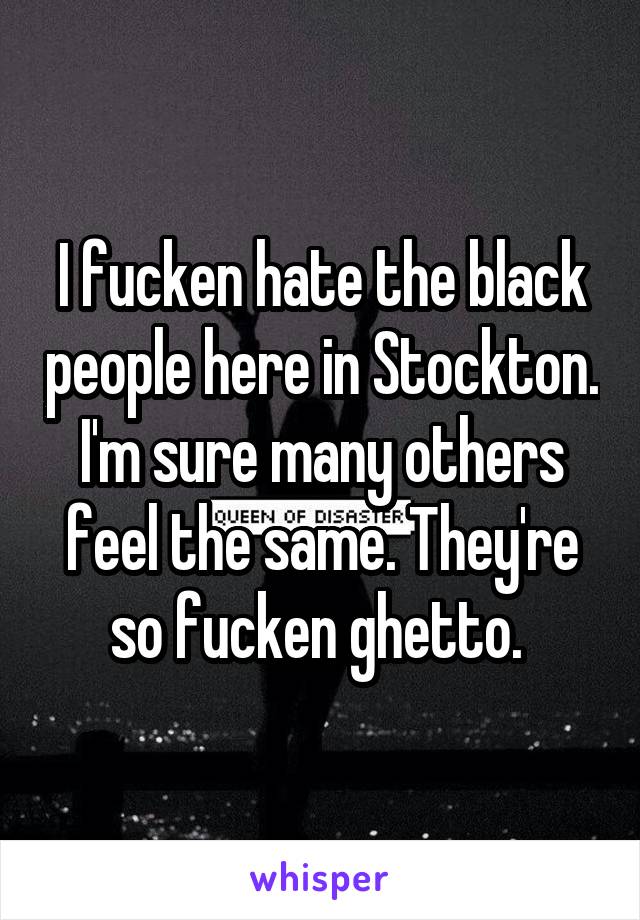 I fucken hate the black people here in Stockton. I'm sure many others feel the same. They're so fucken ghetto. 