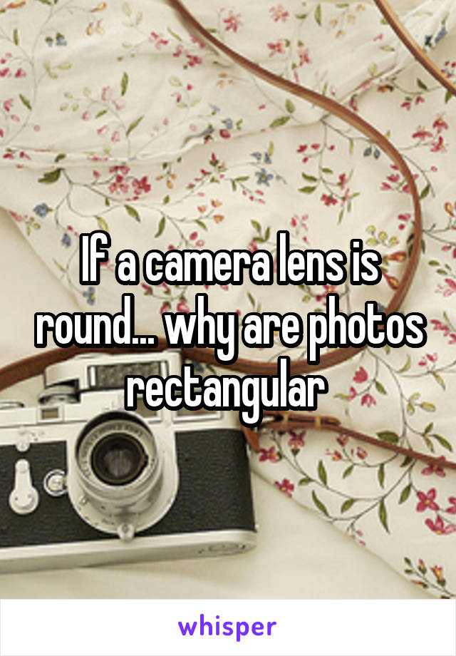 If a camera lens is round... why are photos rectangular 