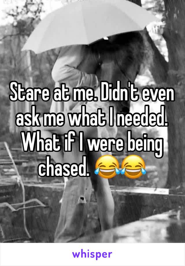 Stare at me. Didn't even ask me what I needed. What if I were being chased. 😂😂