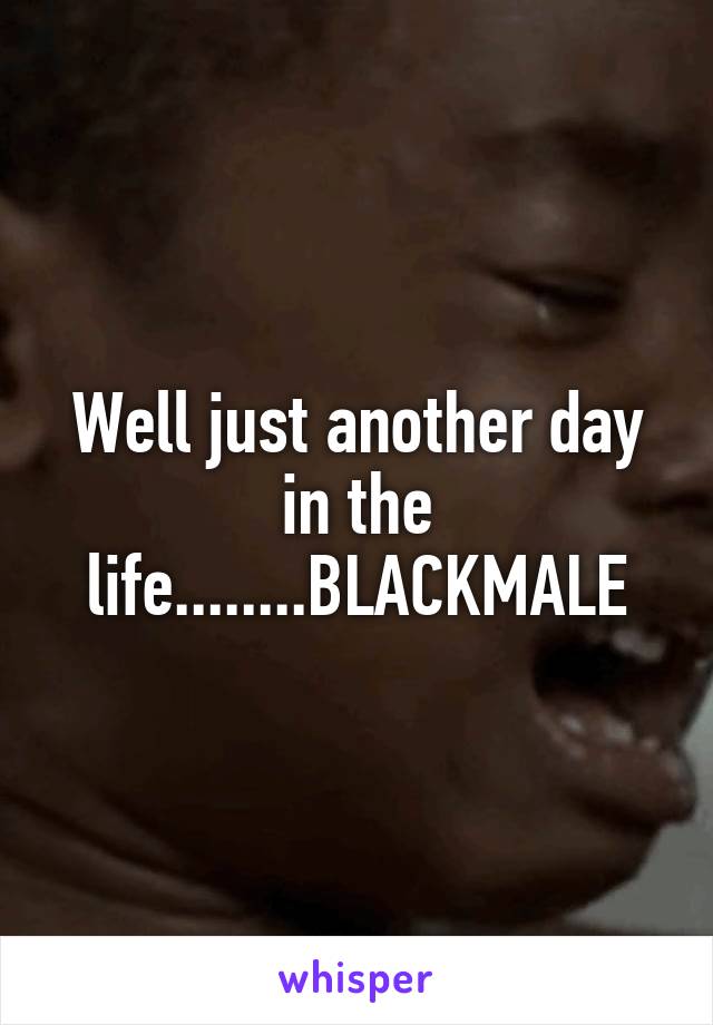 Well just another day in the life........BLACKMALE