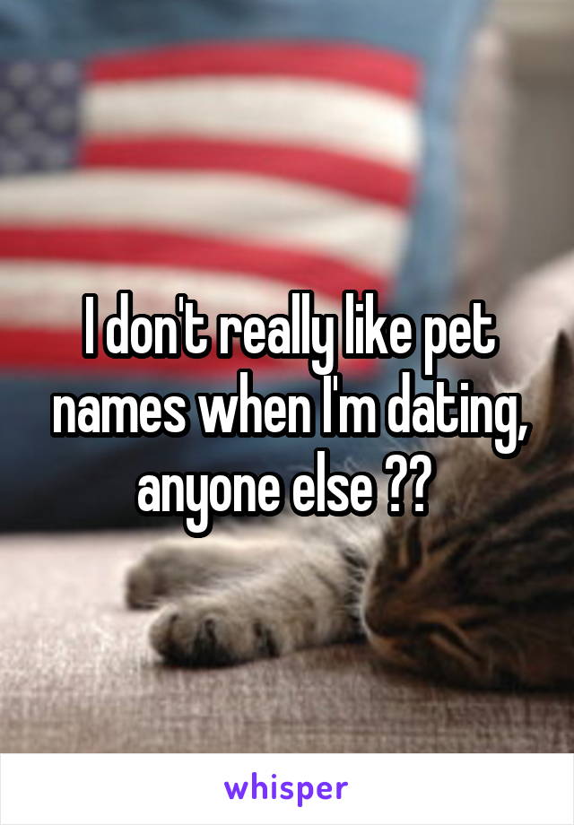 I don't really like pet names when I'm dating, anyone else ?? 