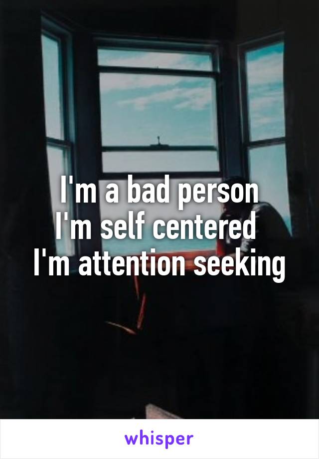 I'm a bad person
I'm self centered 
I'm attention seeking