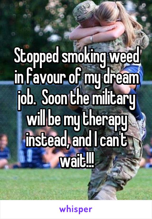 Stopped smoking weed in favour of my dream job.  Soon the military will be my therapy instead, and I can't wait!!!