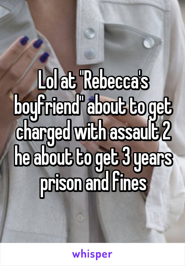 Lol at "Rebecca's boyfriend" about to get charged with assault 2 he about to get 3 years prison and fines