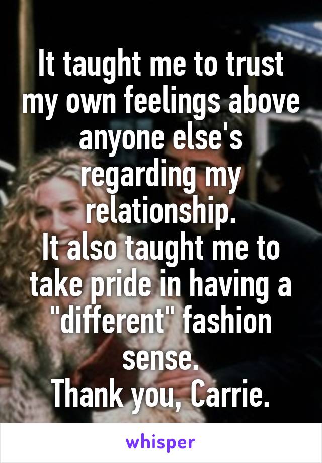 It taught me to trust my own feelings above anyone else's regarding my relationship.
It also taught me to take pride in having a "different" fashion sense.
Thank you, Carrie.