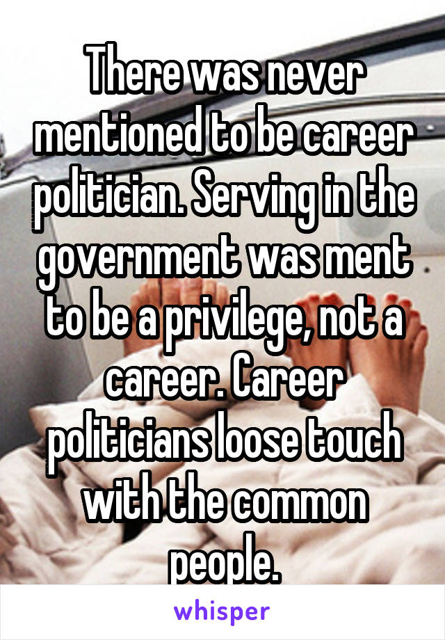 There was never mentioned to be career politician. Serving in the government was ment to be a privilege, not a career. Career politicians loose touch with the common people.