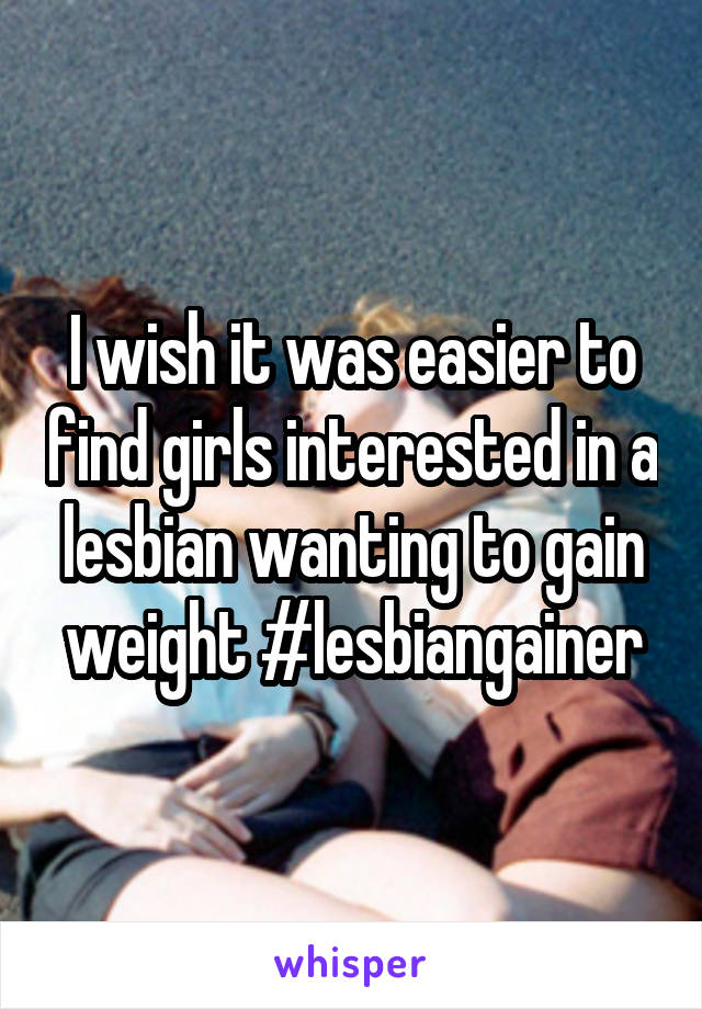 I wish it was easier to find girls interested in a lesbian wanting to gain weight #lesbiangainer