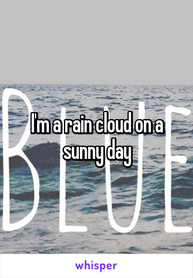 I'm a rain cloud on a sunny day