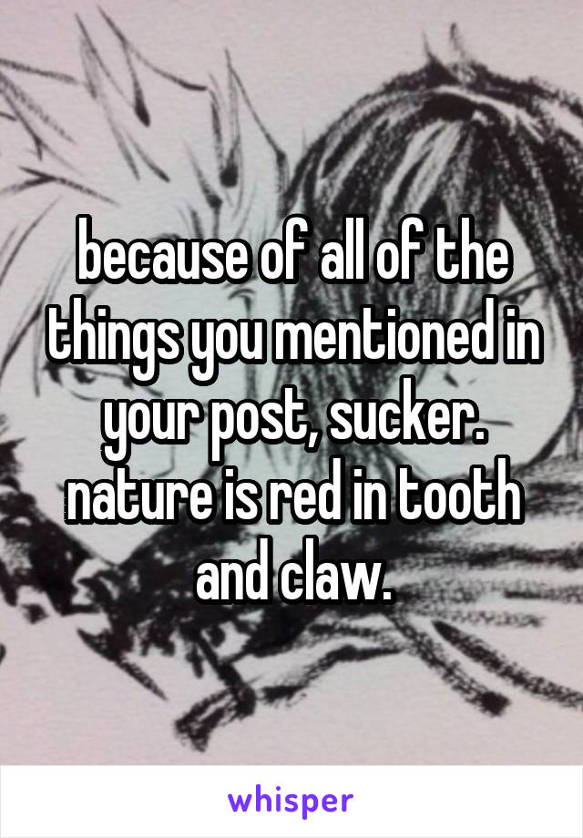 because of all of the things you mentioned in your post, sucker. nature is red in tooth and claw.