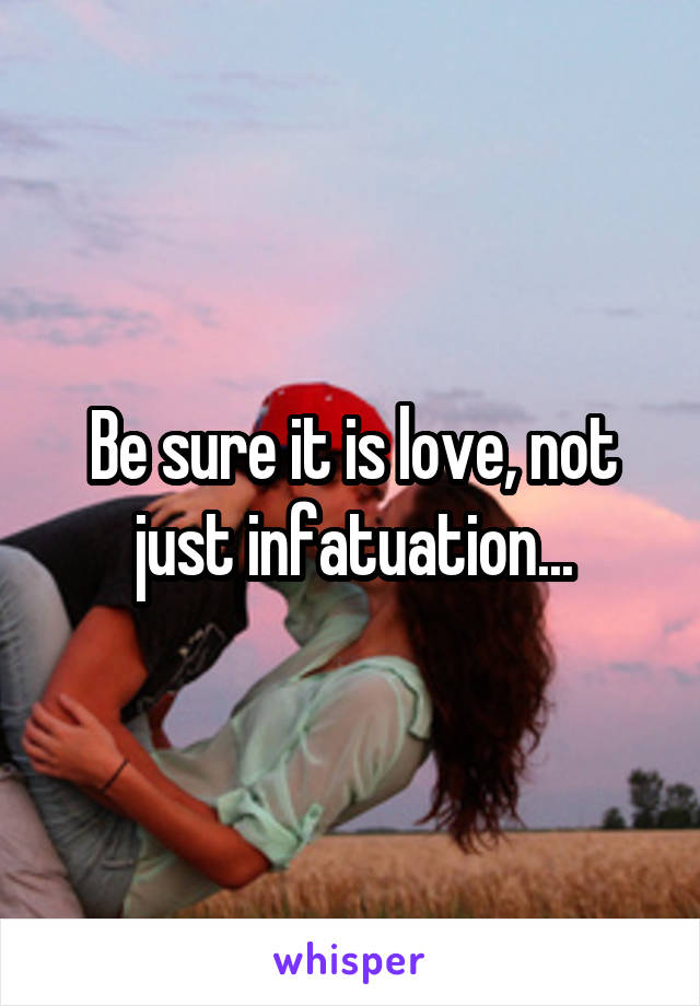Be sure it is love, not just infatuation...