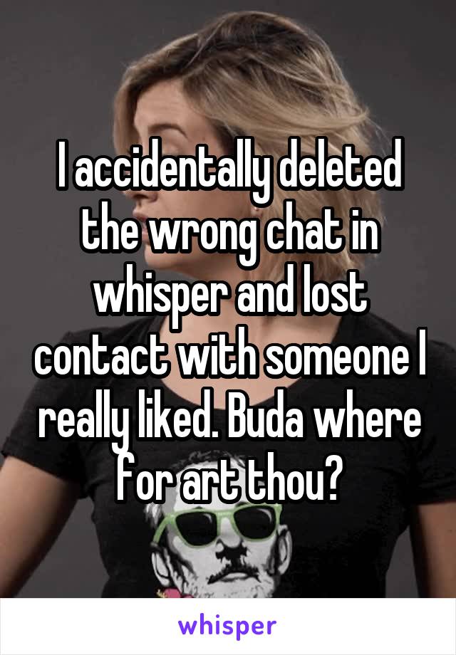 I accidentally deleted the wrong chat in whisper and lost contact with someone I really liked. Buda where for art thou?