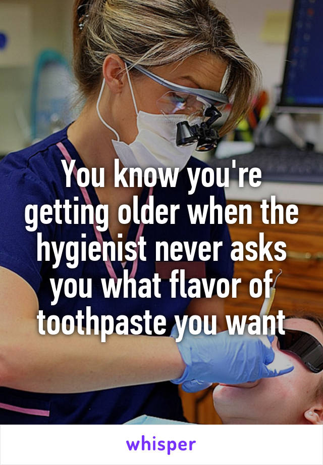 
You know you're getting older when the hygienist never asks you what flavor of toothpaste you want