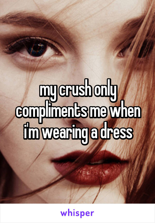 my crush only compliments me when i'm wearing a dress