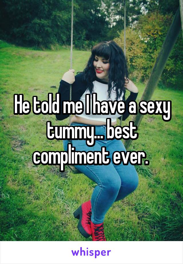 He told me I have a sexy tummy... best compliment ever. 