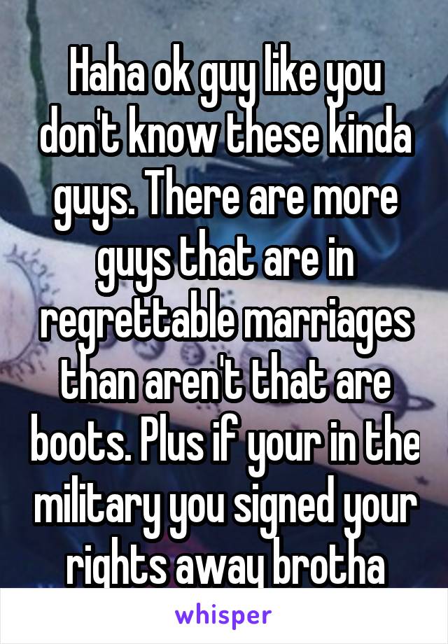 Haha ok guy like you don't know these kinda guys. There are more guys that are in regrettable marriages than aren't that are boots. Plus if your in the military you signed your rights away brotha