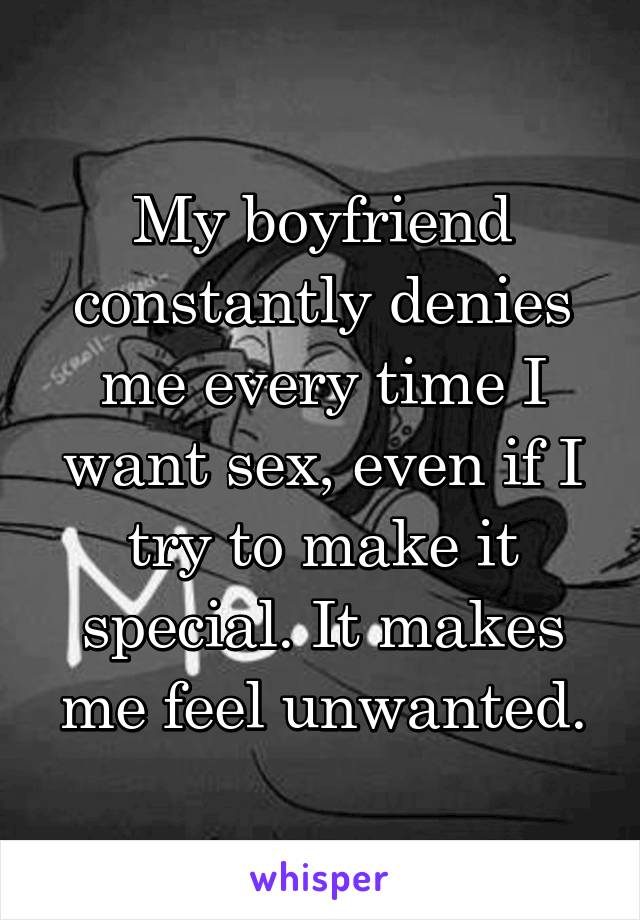 My boyfriend constantly denies me every time I want sex, even if I try to make it special. It makes me feel unwanted.