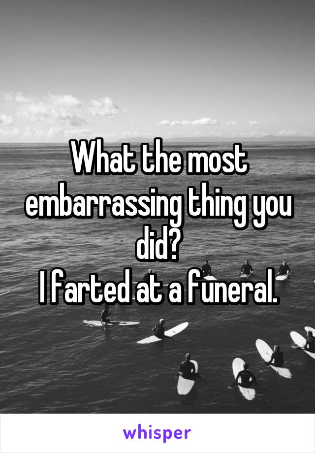 What the most embarrassing thing you did?
I farted at a funeral.