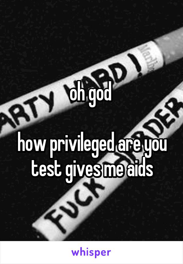 oh god 

how privileged are you test gives me aids