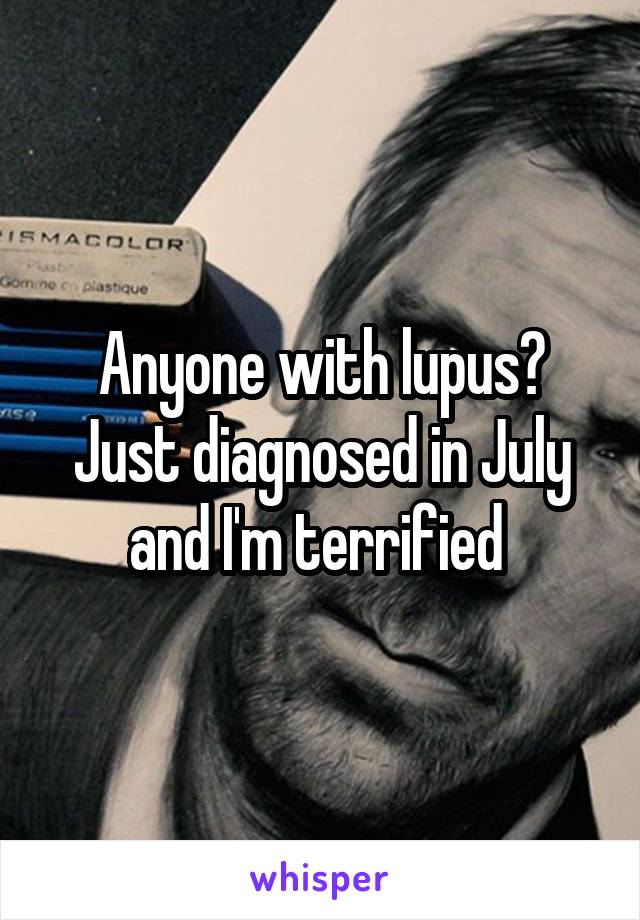 Anyone with lupus? Just diagnosed in July and I'm terrified 