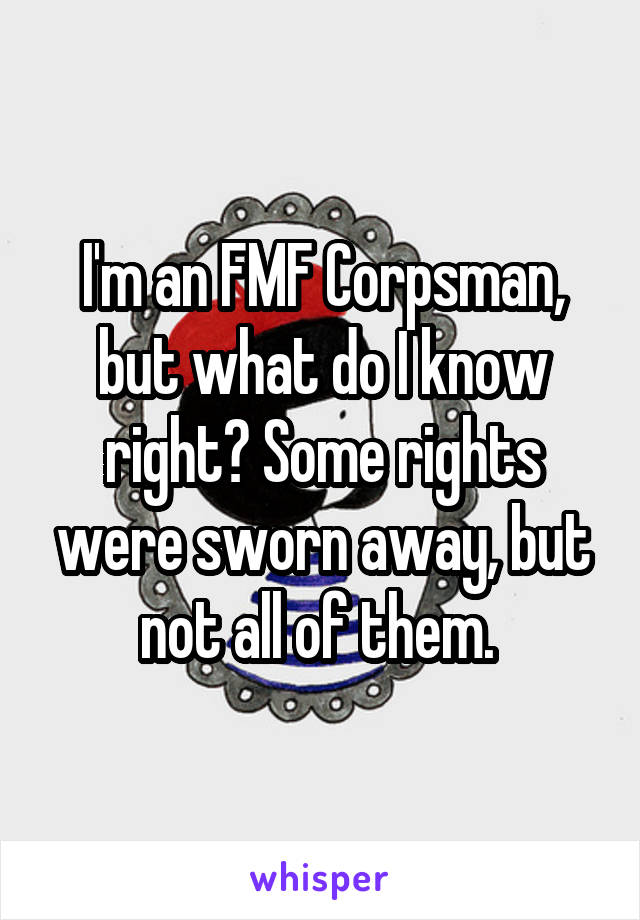 I'm an FMF Corpsman, but what do I know right? Some rights were sworn away, but not all of them. 