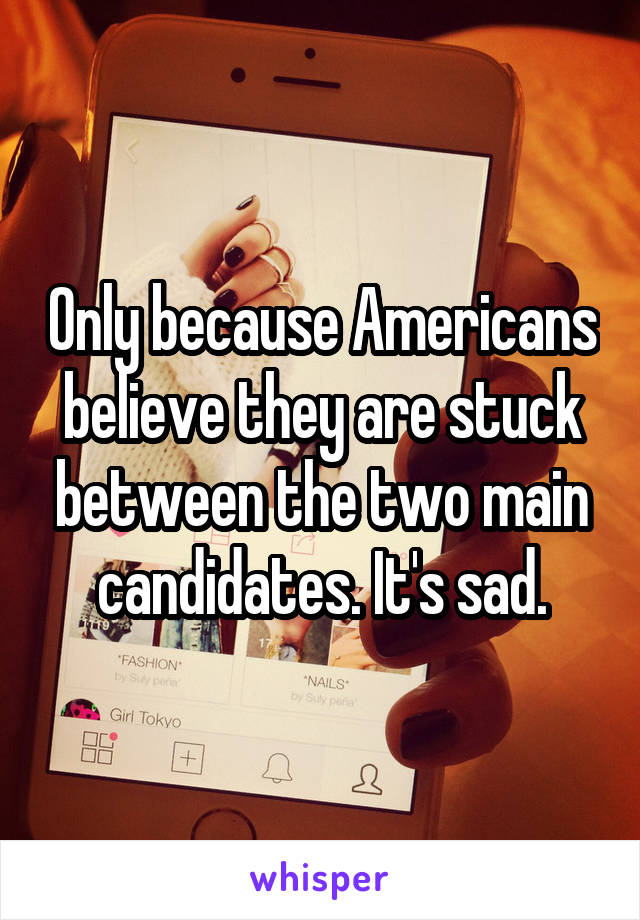 Only because Americans believe they are stuck between the two main candidates. It's sad.