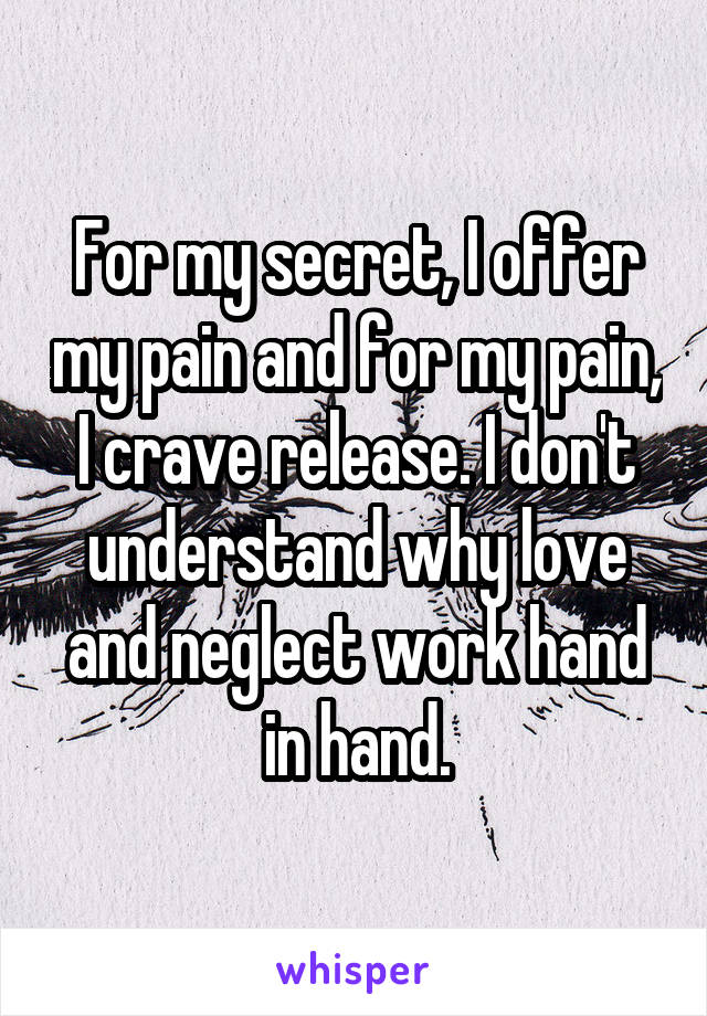 For my secret, I offer my pain and for my pain, I crave release. I don't understand why love and neglect work hand in hand.