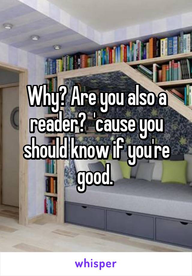 Why? Are you also a reader?  'cause you should know if you're good. 