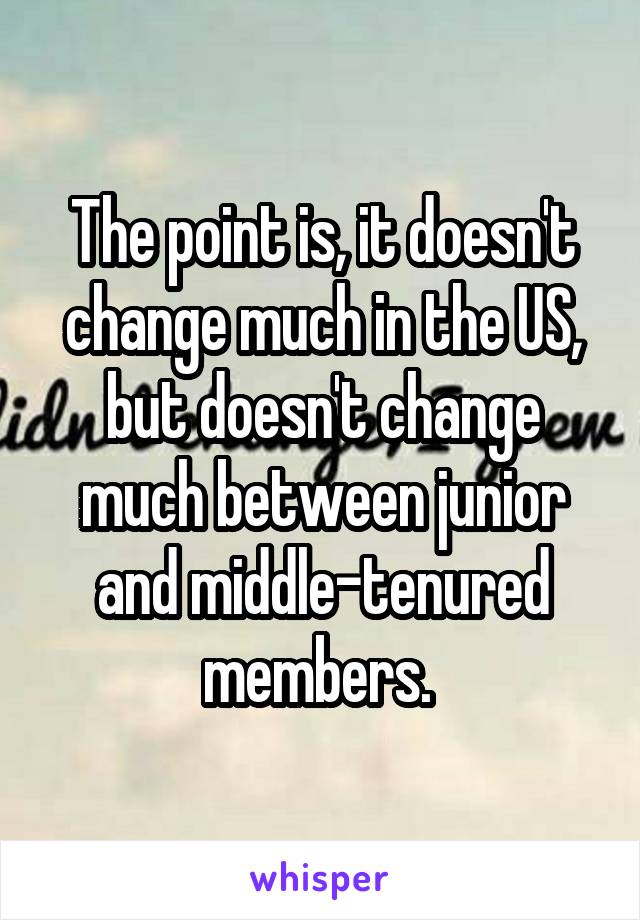 The point is, it doesn't change much in the US, but doesn't change much between junior and middle-tenured members. 