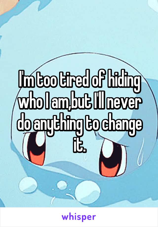 I'm too tired of hiding who I am,but I'll never do anything to change it.