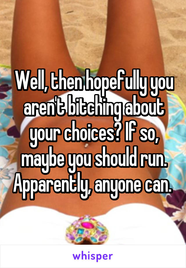 Well, then hopefully you aren't bitching about your choices? If so, maybe you should run. Apparently, anyone can. 