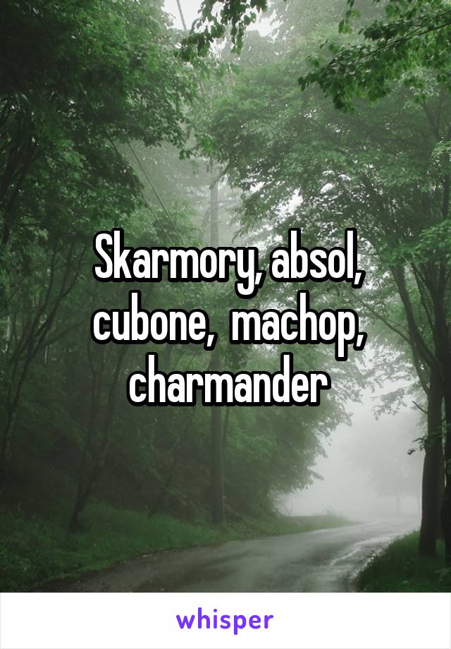 Skarmory, absol, cubone,  machop, charmander