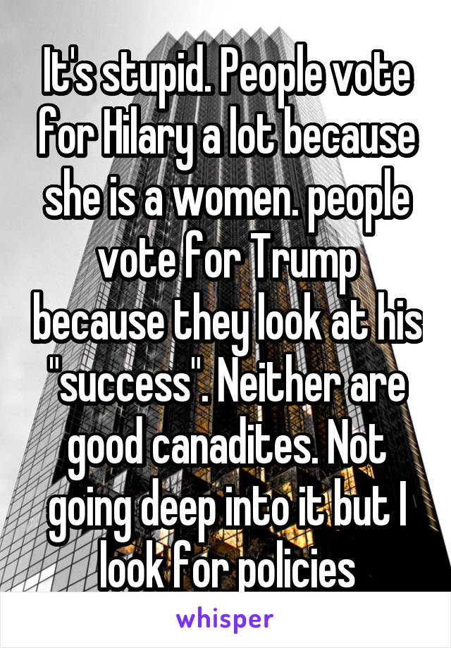 It's stupid. People vote for Hilary a lot because she is a women. people vote for Trump because they look at his "success". Neither are good canadites. Not going deep into it but I look for policies