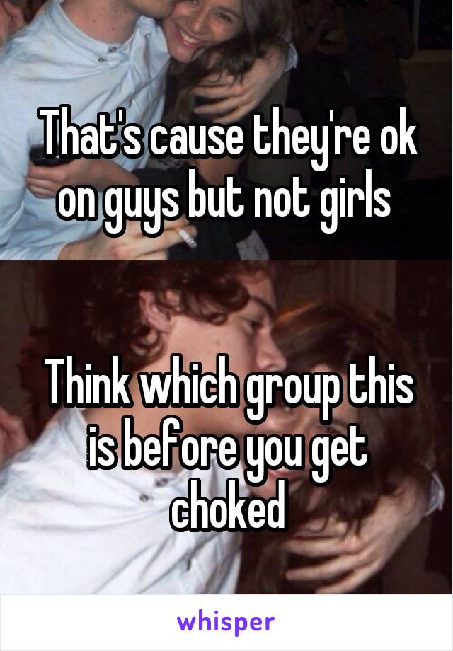 That's cause they're ok on guys but not girls 


Think which group this is before you get choked