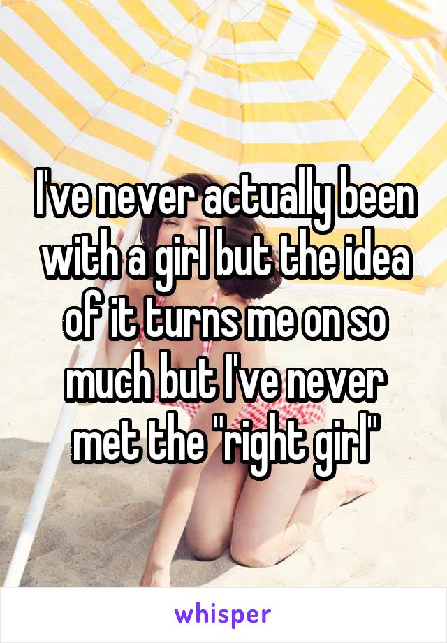 I've never actually been with a girl but the idea of it turns me on so much but I've never met the "right girl"