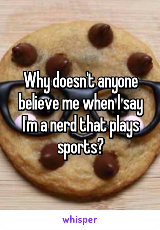 Why doesn't anyone believe me when I say I'm a nerd that plays sports?