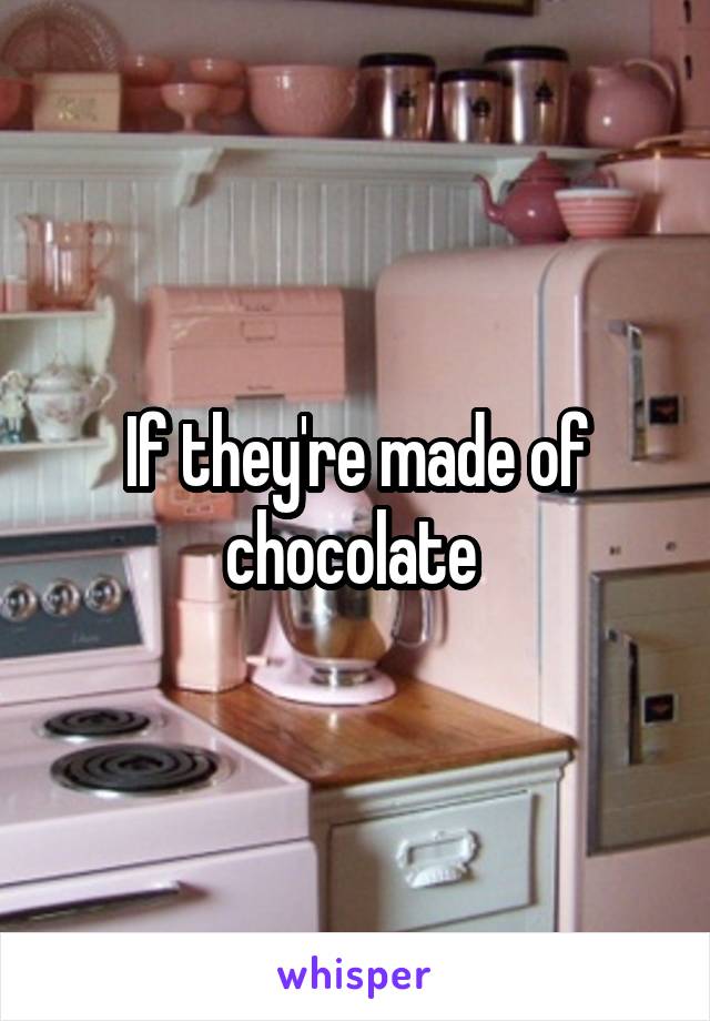 If they're made of chocolate 