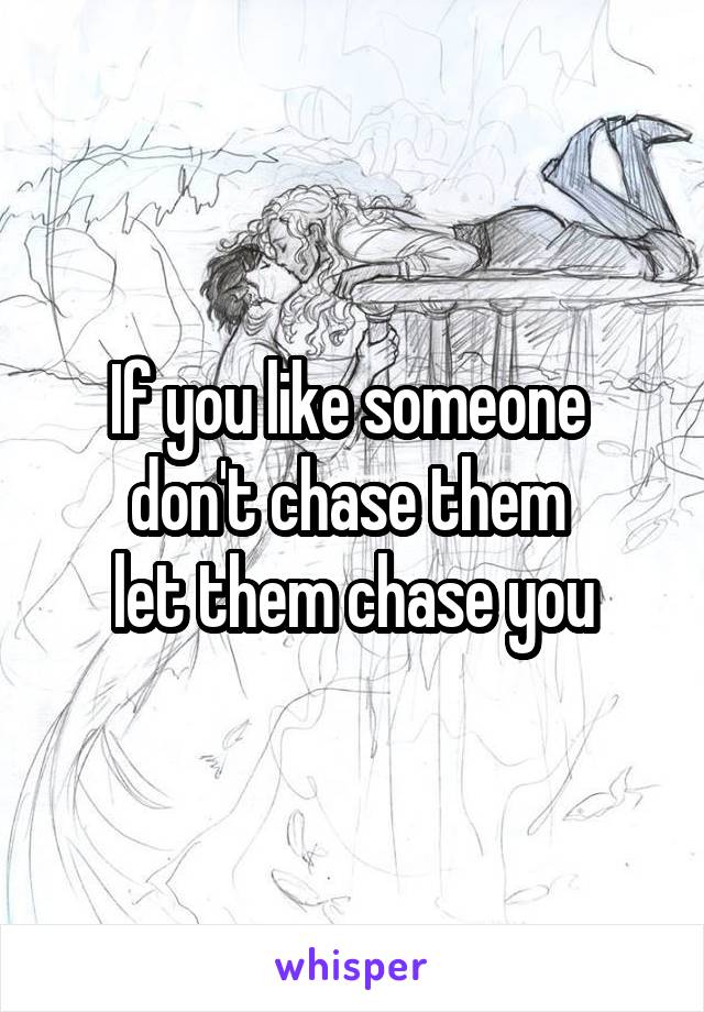 If you like someone 
don't chase them 
let them chase you