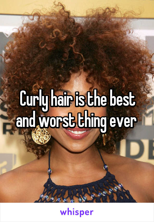 Curly hair is the best and worst thing ever 