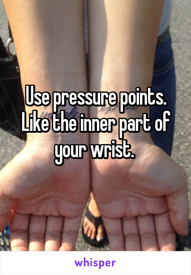 Use pressure points. Like the inner part of your wrist. 
