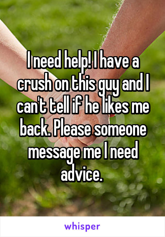 I need help! I have a crush on this guy and I can't tell if he likes me back. Please someone message me I need advice. 