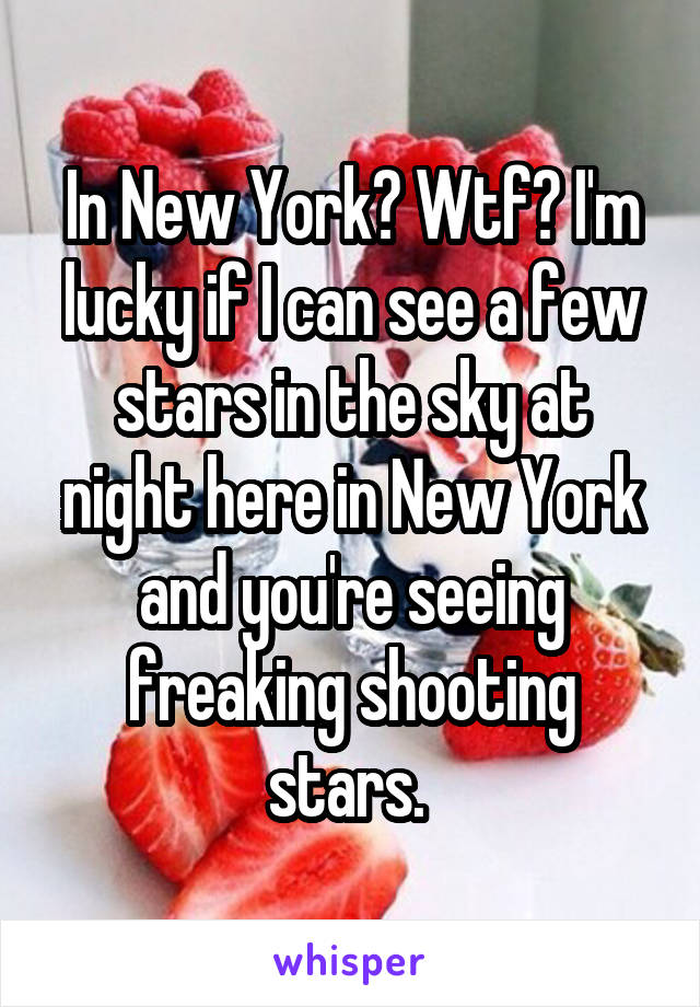 In New York? Wtf? I'm lucky if I can see a few stars in the sky at night here in New York and you're seeing freaking shooting stars. 