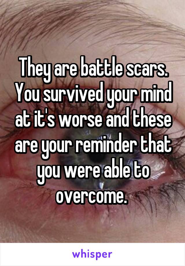 They are battle scars. You survived your mind at it's worse and these are your reminder that you were able to overcome. 