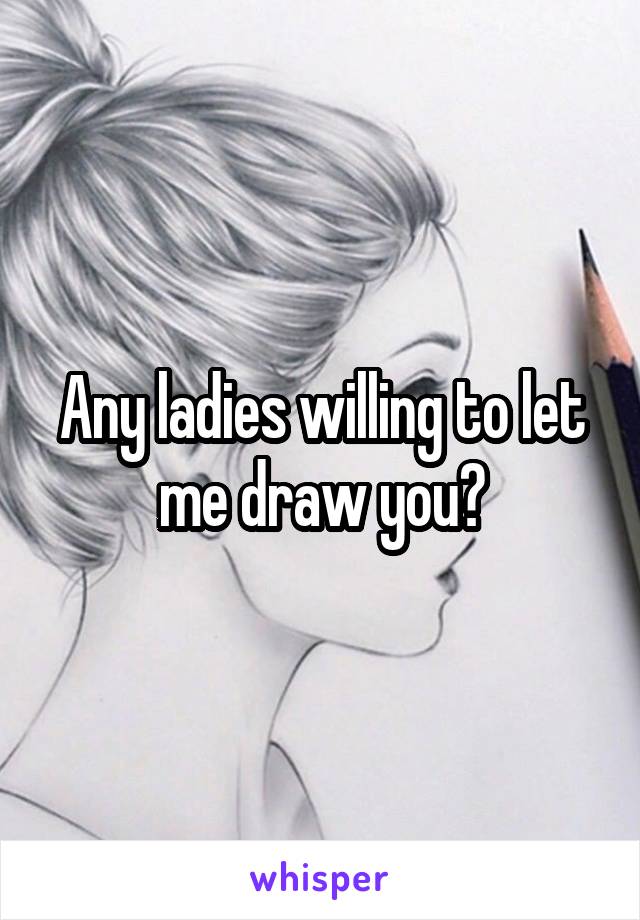 Any ladies willing to let me draw you?