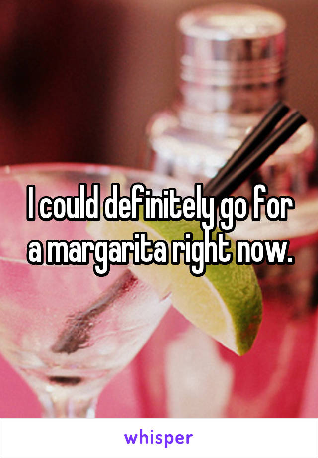 I could definitely go for a margarita right now.