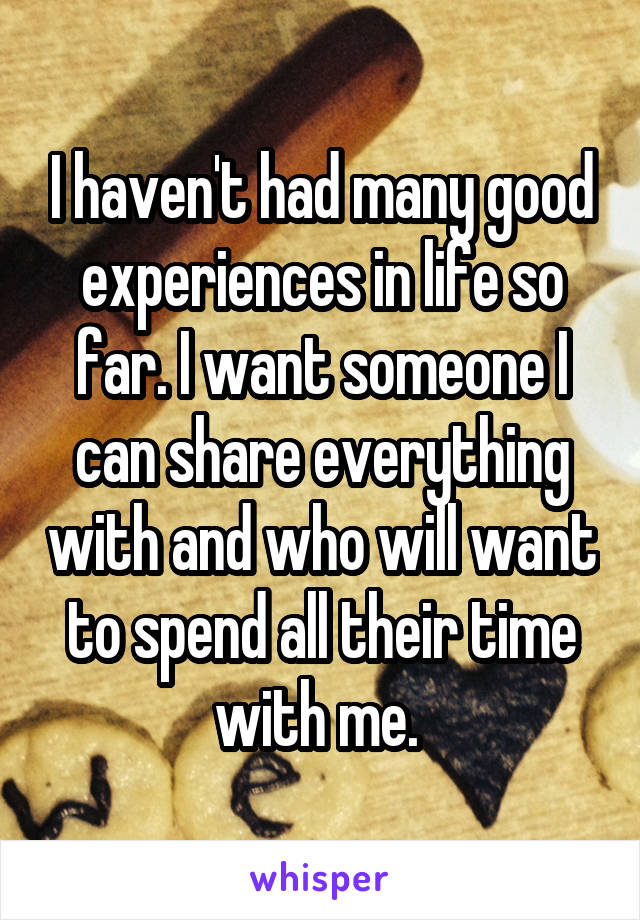 I haven't had many good experiences in life so far. I want someone I can share everything with and who will want to spend all their time with me. 