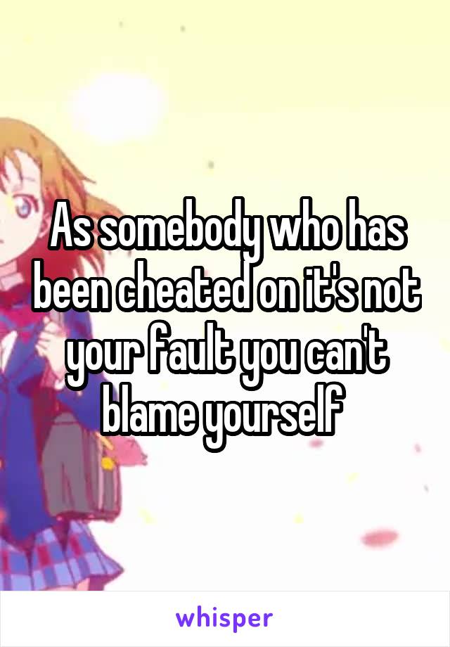 As somebody who has been cheated on it's not your fault you can't blame yourself 