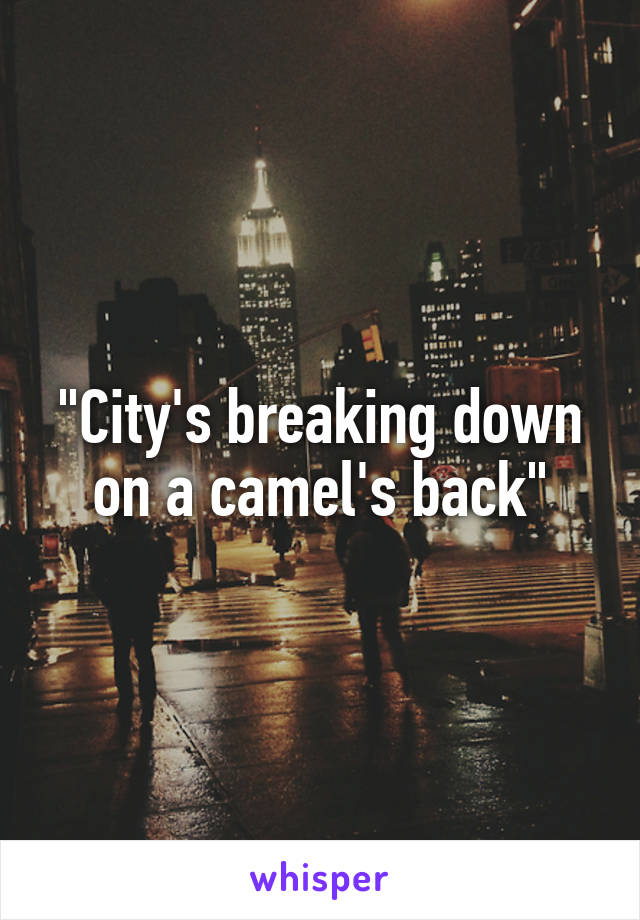 "City's breaking down on a camel's back"