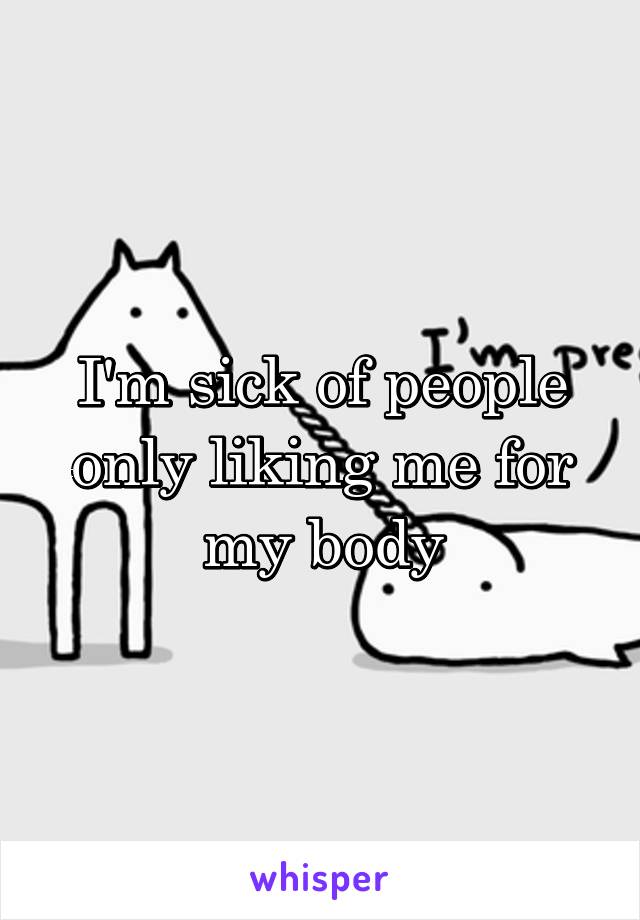 I'm sick of people only liking me for my body